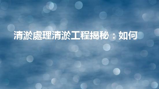 清淤處理清淤工程揭秘：如何高效清理河道提升水質(zhì)和生態(tài)？